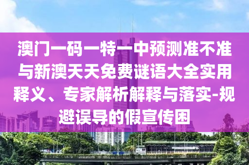 澳門一碼一特一中預測準不準與新澳天天免費謎語大全實用釋義、專家解析解釋與落實-規避誤導的假宣傳困